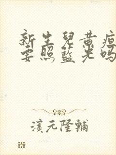 新生儿黄疸必须要照蓝光吗