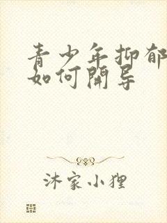 青少年抑郁焦虑如何开导