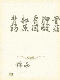 背部肩胛骨疼痛的原因酸痛