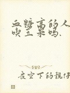 血糖高的人可以吃玉米吗.