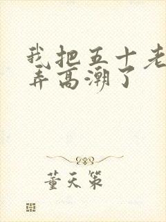 我把五十老女人弄高潮了