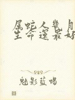 属蛇人几月份出生命运最好