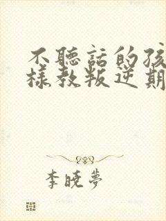 不听话的孩子怎样教叛逆期