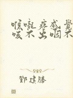 喉咙疼感觉有痰咳不出咽不下