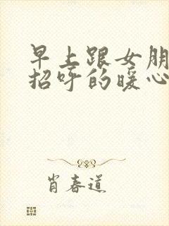 早上跟女朋友打招呼的暖心话