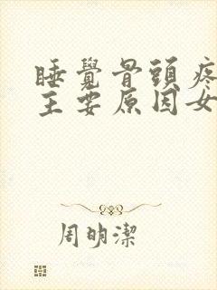 睡觉骨头疼痛的主要原因女性