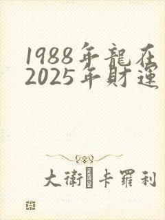 1988年龙在2025年财运怎么样