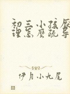 初三小孩厌学心理怎么疏导