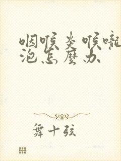 咽喉炎喉咙有滤泡怎么办