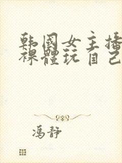 韩国女主播洗澡裸体玩自己的奶头