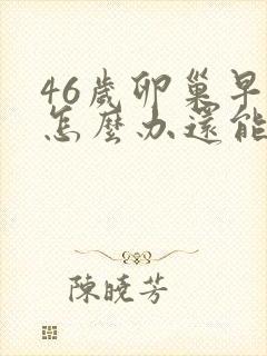 46岁卵巢早衰怎么办还能调整回来吗