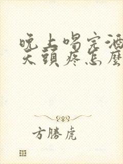 晚上喝完酒第二天头疼怎么缓解