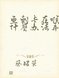 鱼刺卡在喉管有什么办法弄出来