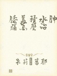 膝盖积水肿胀疼痛怎么治