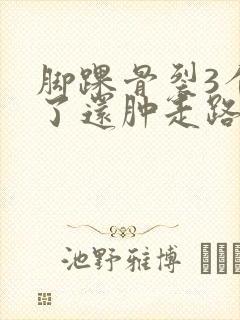 脚踝骨裂3个月了还肿走路就疼怎么回事