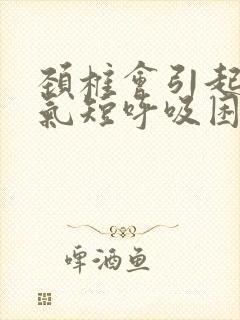 颈椎会引起胸闷气短呼吸困难吗