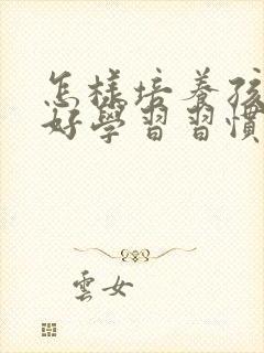 怎样培养孩子良好学习习惯