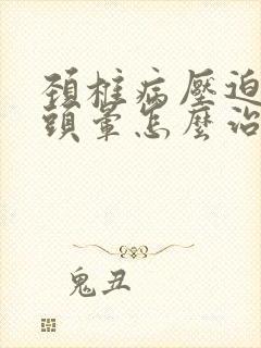 颈椎病压迫神经头晕怎么治疗最好的方法