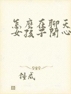 怎么在聊天中哄女孩子开心 套路