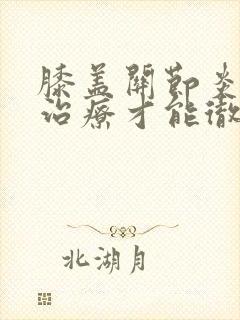 膝盖关节炎怎么治疗才能彻底根除