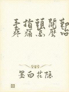 手指头关节变形疼痛怎么治疗