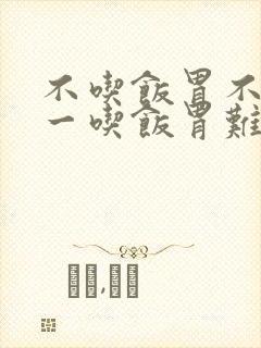 不吃饭胃不难受一吃饭胃难受