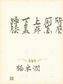 蹲下上厕所起来膝盖疼怎么治