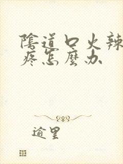 阴道口火辣辣的疼怎么办