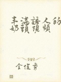 丰满诱人的大乳奶头视频