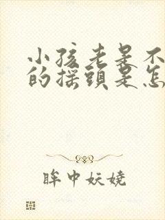 小孩老是不自觉的摇头是怎么回事