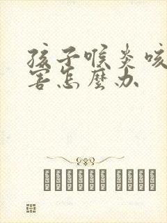 孩子喉炎咳嗽厉害怎么办封面