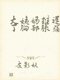 大姨妈推迟五天了胸部胀痛