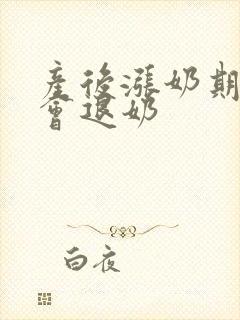 产后涨奶期几天会退奶