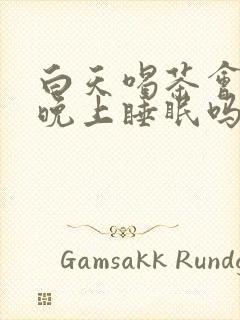 白天喝茶会影响晚上睡眠吗