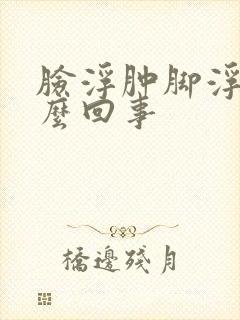 脸浮肿脚浮肿怎么回事