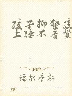 孩子抑郁焦虑晚上睡不着觉有好办法吗