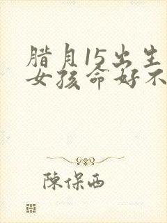 腊月15出生的女孩命好不好