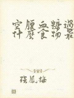 空腹血糖过高吃什么食物最好最佳