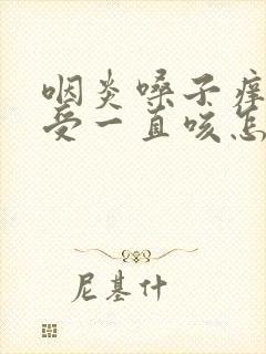 咽炎嗓子痒的难受一直咳怎么办