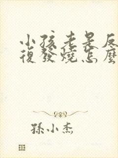 小孩老是反反复复发烧怎么回事