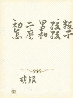 初二男孩叛逆期怎么和孩子沟通