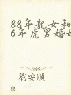 88年龙女和86年虎男婚姻相配吗封面