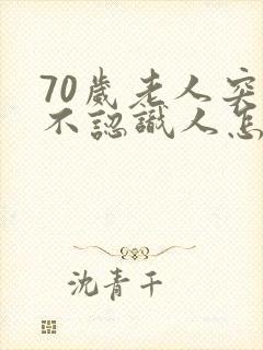 70岁老人突然不认识人怎么回事