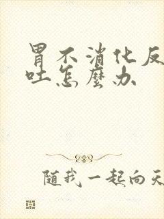 胃不消化反胃想吐怎么办