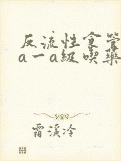 反流性食管炎la一a级吃药啥药好