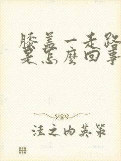 膝盖一走路就疼是怎么回事