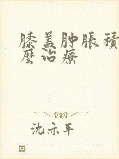 膝盖肿胀积液怎么治疗