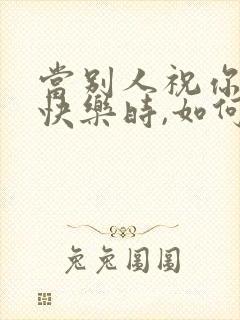 当别人祝你生日快乐时,如何高情商回复