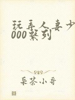 玩弄人妻少妇1000系列