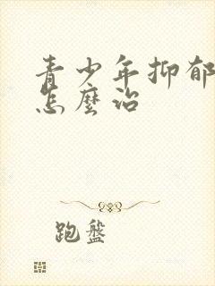 青少年抑郁治疗怎么治